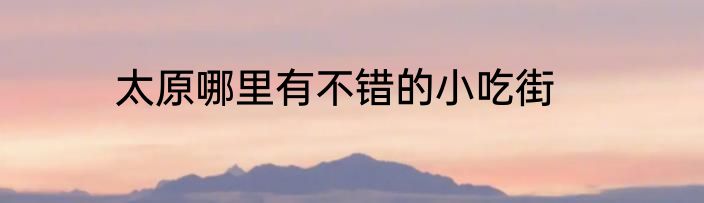 太原哪里有不错的小吃街