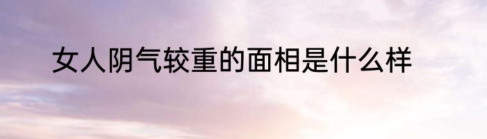 女人阴气较重的面相是什么样