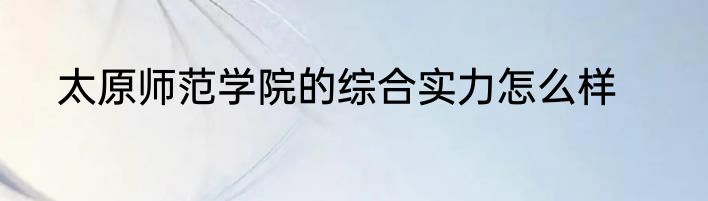 太原师范学院的综合实力怎么样