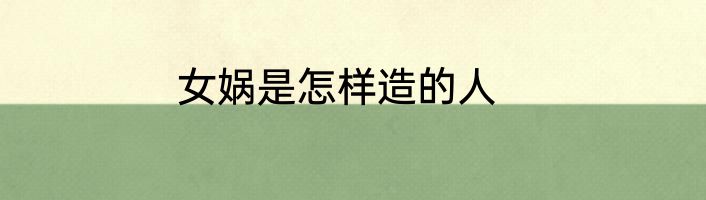 女娲是怎样造的人