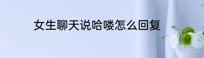 女生聊天说哈喽怎么回复