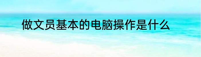 做文员基本的电脑操作是什么