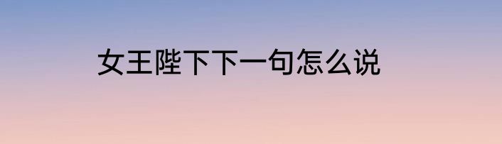 女王陛下下一句怎么说