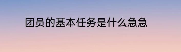 团员的基本任务是什么急急