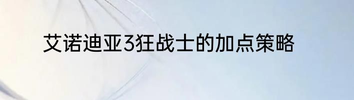 艾诺迪亚3狂战士的加点策略