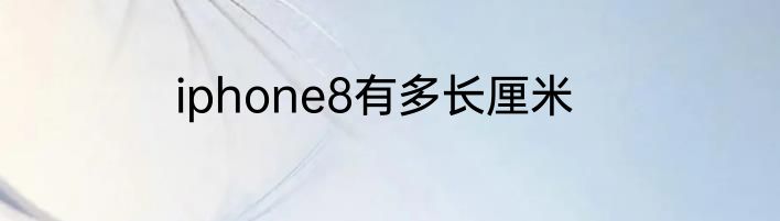 iphone8有多长厘米