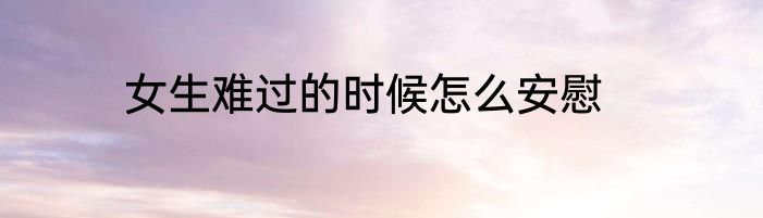 女生难过的时候怎么安慰