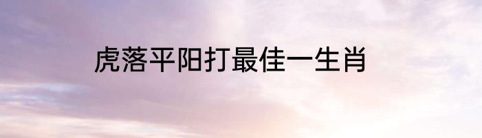 虎落平阳打最佳一生肖