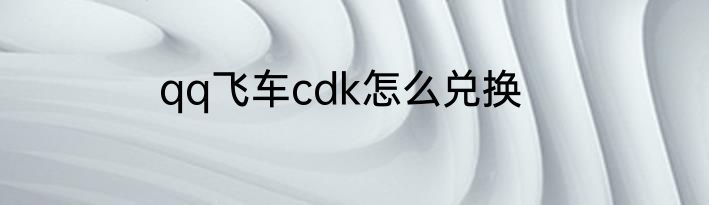 qq飞车cdk怎么兑换
