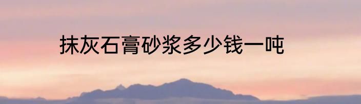 抹灰石膏砂浆多少钱一吨