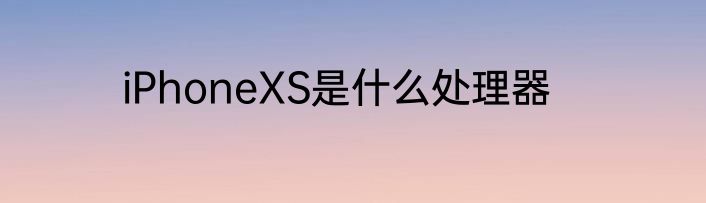 iPhoneXS是什么处理器