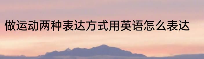 做运动两种表达方式用英语怎么表达