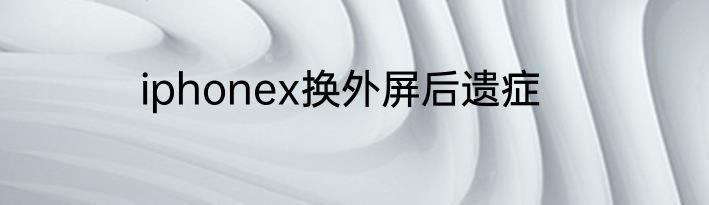 iphonex换外屏后遗症