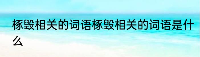 椓毁相关的词语椓毁相关的词语是什么