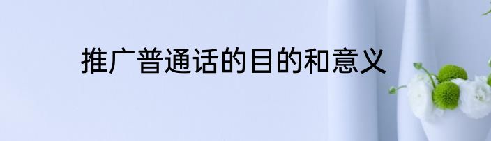 推广普通话的目的和意义