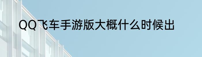 QQ飞车手游版大概什么时候出