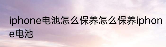 iphone电池怎么保养怎么保养iphone电池