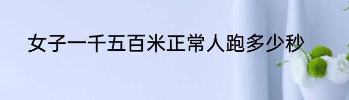 女子一千五百米正常人跑多少秒