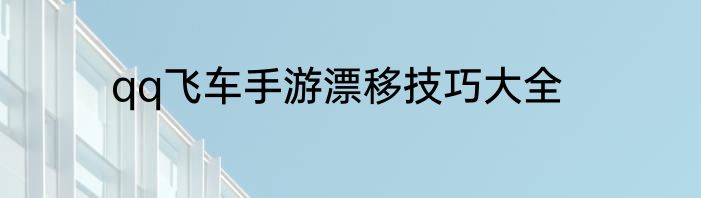 qq飞车手游漂移技巧大全
