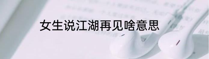 女生说江湖再见啥意思