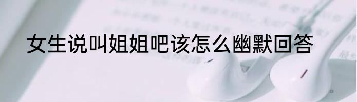 女生说叫姐姐吧该怎么幽默回答
