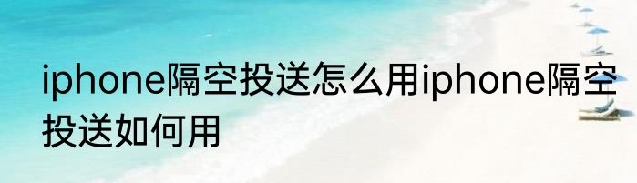 iphone隔空投送怎么用iphone隔空投送如何用