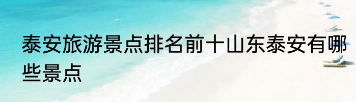 泰安旅游景点排名前十山东泰安有哪些景点
