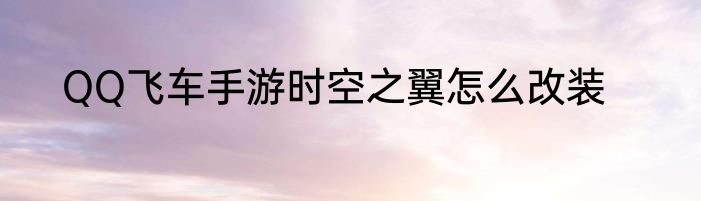 QQ飞车手游时空之翼怎么改装