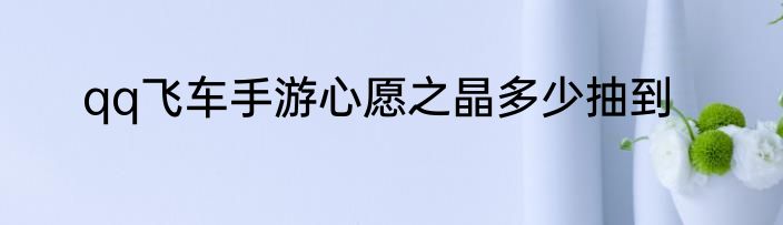 qq飞车手游心愿之晶多少抽到