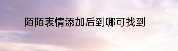 陌陌表情添加后到哪可找到