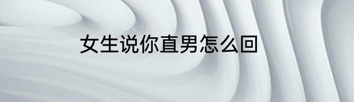 女生说你直男怎么回