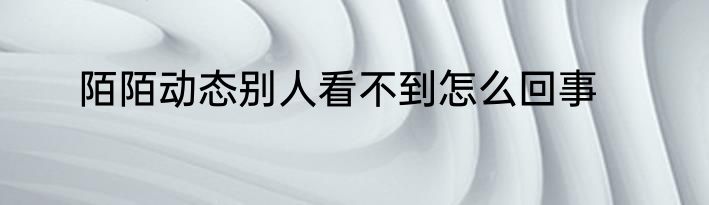 陌陌动态别人看不到怎么回事