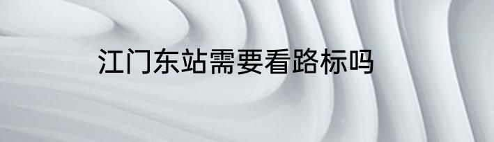 江门东站需要看路标吗