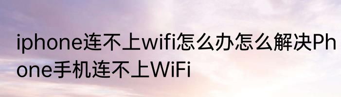 iphone连不上wifi怎么办怎么解决Phone手机连不上WiFi