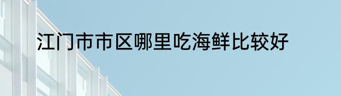 江门市市区哪里吃海鲜比较好