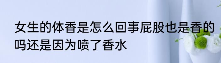 女生的体香是怎么回事屁股也是香的吗还是因为喷了香水