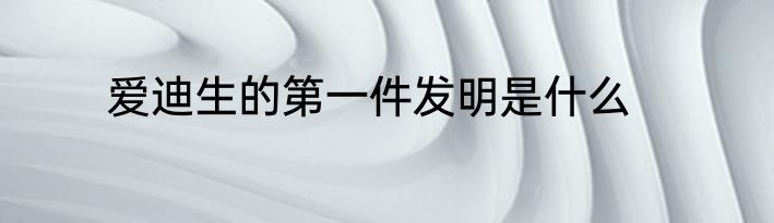 爱迪生的第一件发明是什么