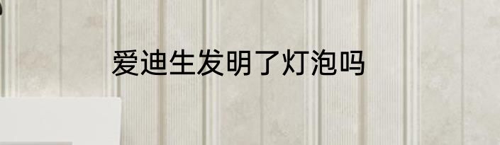 爱迪生发明了灯泡吗