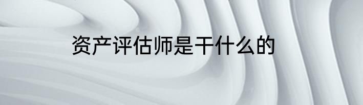 资产评估师是干什么的