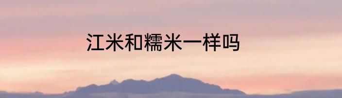 江米和糯米一样吗