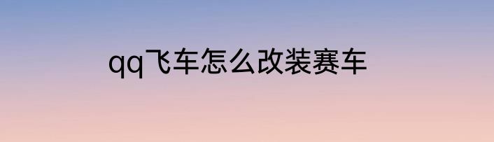 qq飞车怎么改装赛车