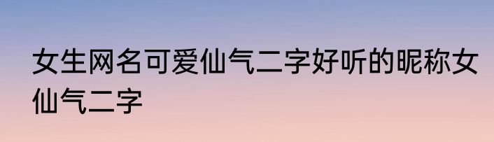 女生网名可爱仙气二字好听的昵称女仙气二字