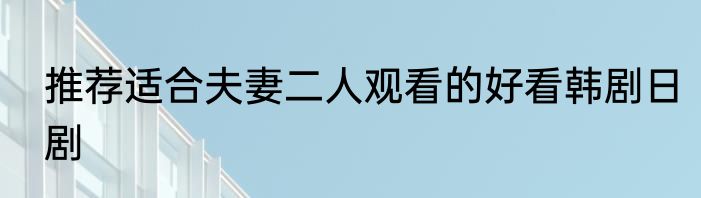推荐适合夫妻二人观看的好看韩剧日剧