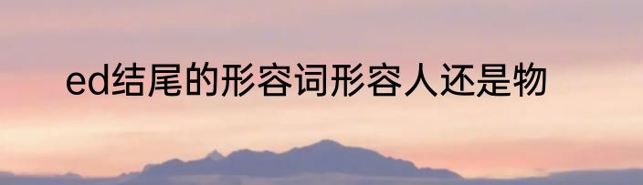 ed结尾的形容词形容人还是物