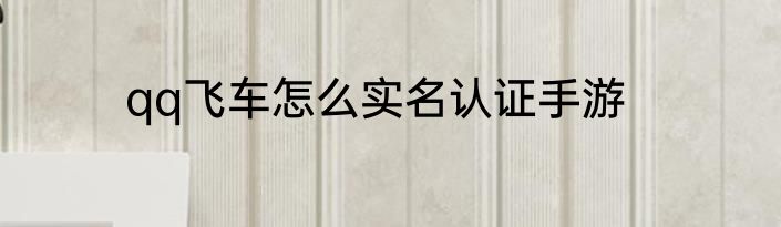 qq飞车怎么实名认证手游