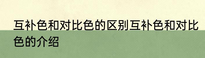互补色和对比色的区别互补色和对比色的介绍