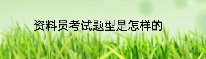 资料员考试题型是怎样的