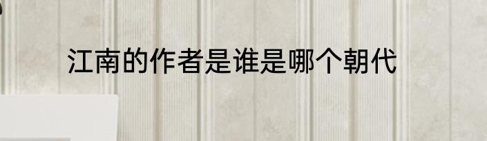 江南的作者是谁是哪个朝代