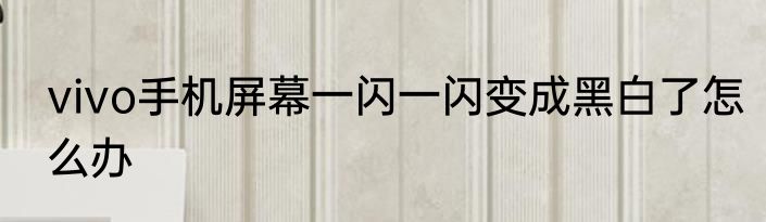 vivo手机屏幕一闪一闪变成黑白了怎么办
