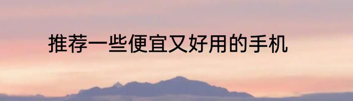 推荐一些便宜又好用的手机